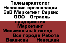 Телемаркетолог › Название организации ­ ВиВ Маркетинг Сервис, ООО › Отрасль предприятия ­ Маркетинг › Минимальный оклад ­ 25 000 - Все города Работа » Вакансии   . Ненецкий АО,Бугрино п.